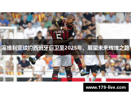 塞维利亚续约西班牙后卫至2025年，展望未来辉煌之路
