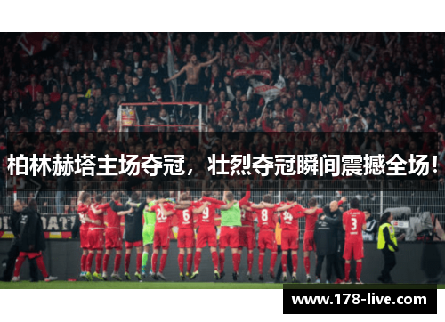 柏林赫塔主场夺冠，壮烈夺冠瞬间震撼全场！