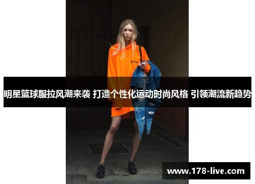 明星篮球服拉风潮来袭 打造个性化运动时尚风格 引领潮流新趋势