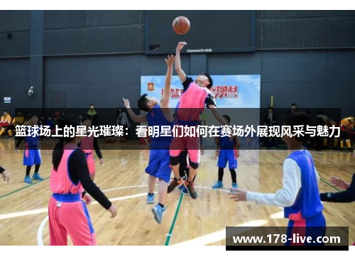 篮球场上的星光璀璨：看明星们如何在赛场外展现风采与魅力