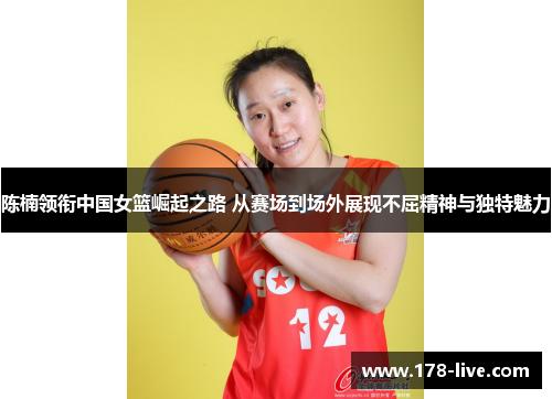 陈楠领衔中国女篮崛起之路 从赛场到场外展现不屈精神与独特魅力